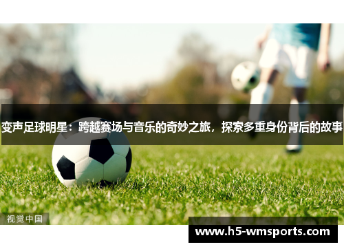 变声足球明星：跨越赛场与音乐的奇妙之旅，探索多重身份背后的故事