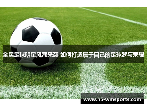 全民足球明星风潮来袭 如何打造属于自己的足球梦与荣耀