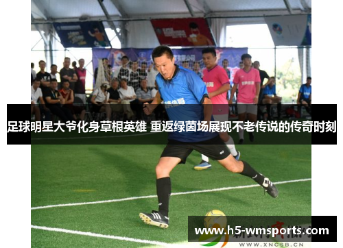足球明星大爷化身草根英雄 重返绿茵场展现不老传说的传奇时刻