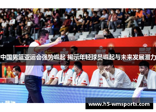 中国男篮亚运会强势崛起 揭示年轻球员崛起与未来发展潜力