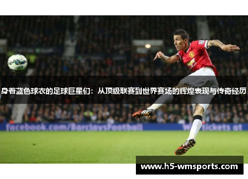 身着蓝色球衣的足球巨星们：从顶级联赛到世界赛场的辉煌表现与传奇经历