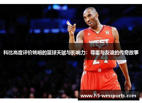 科比高度评价姚明的篮球天赋与影响力：尊重与友谊的传奇故事