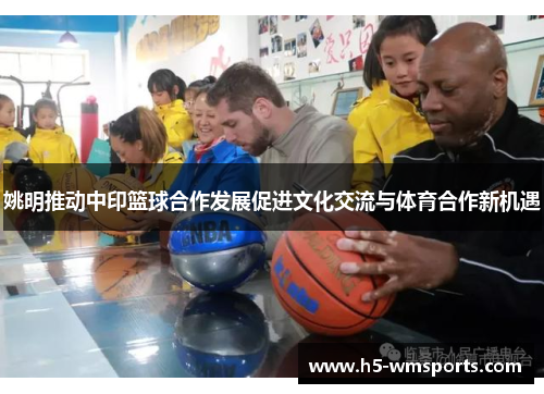 姚明推动中印篮球合作发展促进文化交流与体育合作新机遇