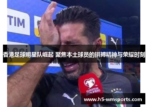 香港足球明星队崛起 聚焦本土球员的拼搏精神与荣耀时刻