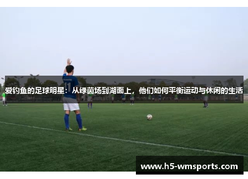 爱钓鱼的足球明星：从绿茵场到湖面上，他们如何平衡运动与休闲的生活