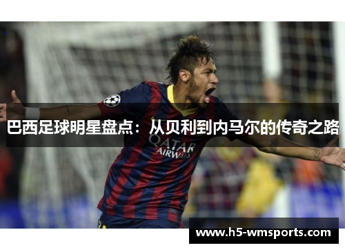 巴西足球明星盘点：从贝利到内马尔的传奇之路