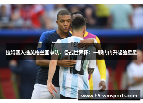 拉姆塞入选英格兰国家队，备战世界杯：一颗冉冉升起的星星