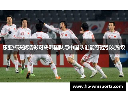 东亚杯决赛精彩对决韩国队与中国队谁能夺冠引发热议