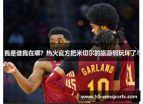 我是谁我在哪？热火官方把米切尔的旅游照玩坏了！