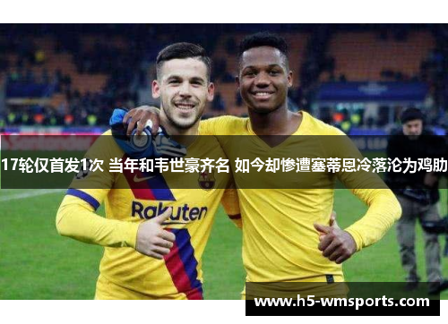 17轮仅首发1次 当年和韦世豪齐名 如今却惨遭塞蒂恩冷落沦为鸡肋