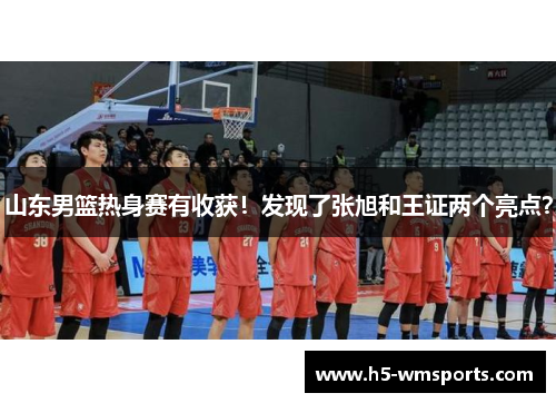 山东男篮热身赛有收获！发现了张旭和王证两个亮点？